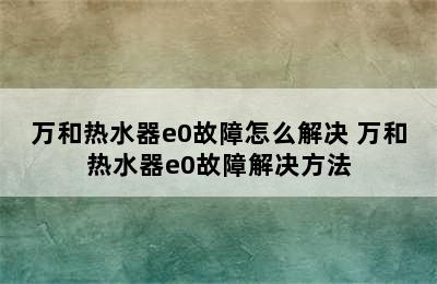 万和热水器e0故障怎么解决 万和热水器e0故障解决方法